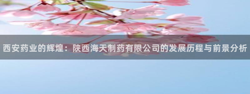 9游会老哥俱乐部：西安药业的辉煌：陕西海天制药有限公司的发展历程与前景分析