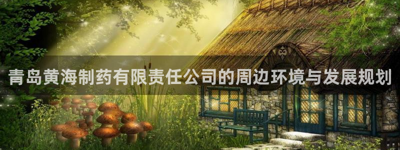 老哥吧九游会：青岛黄海制药有限责任公司的周边环境与发展规划