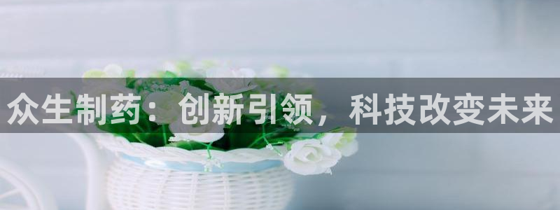 九游会老哥俱乐部必备的交流社区：众生制药：创新引领，科技改变未来