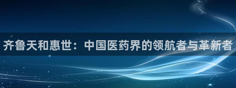 九游老哥俱乐部官网登录：齐鲁天和惠世：中国医药界的领航者与革新者