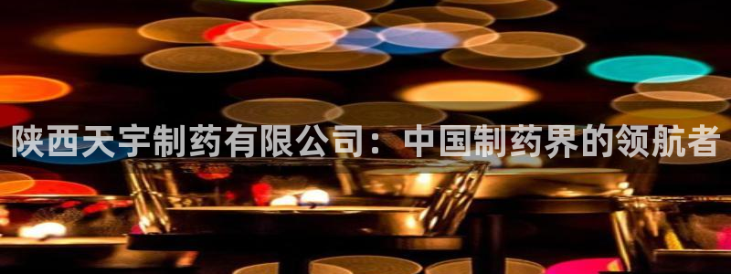 九游老哥俱乐部官网登录入口：陕西天宇制药有限公司：中国制药界的领航者
