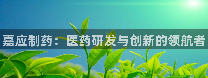 九游会老哥必备的交流社区九：嘉应制药：医药研发与创新的领航者