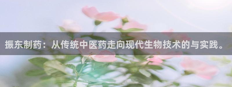 九游老哥俱乐部官网登录：振东制药：从传统中医药走向现代生物技术的与实践。