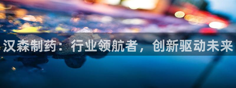 老哥吧九游会：汉森制药：行业领航者，创新驱动未来