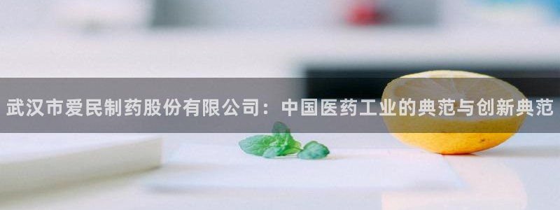 九游会老哥俱乐部：武汉市爱民制药股份有限公司：中国医药工业的典范与创新典范