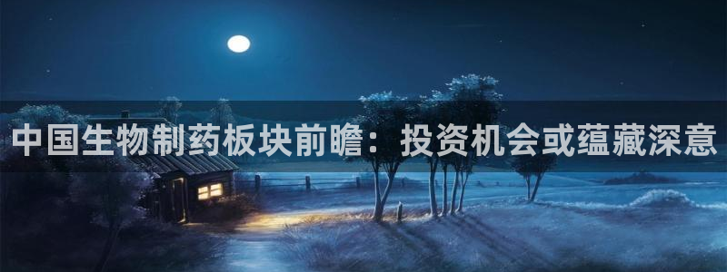 9游会老哥俱乐部：中国生物制药板块前瞻：投资机会或蕴藏深意