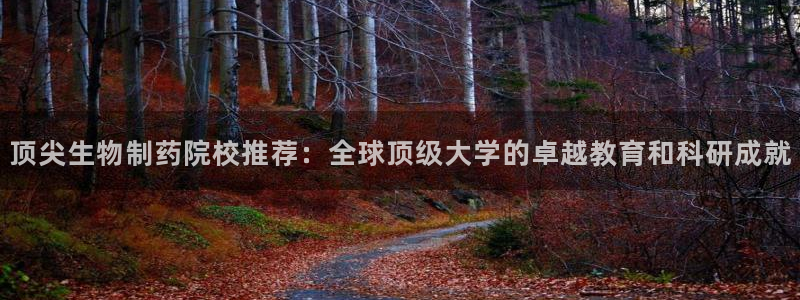 九游会老哥：顶尖生物制药院校推荐：全球顶级大学的卓越教育和科研成就