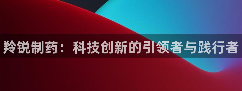9游会老哥俱乐部：羚锐制药：科技创新的引领者与践行者