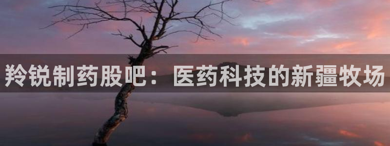 老哥吧九游会：羚锐制药股吧：医药科技的新疆牧场