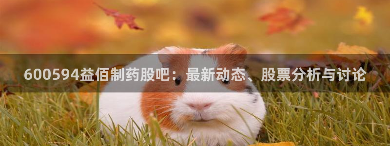 ag九游会老哥俱乐部：600594益佰制药股吧：最新动态、股票分析与讨论