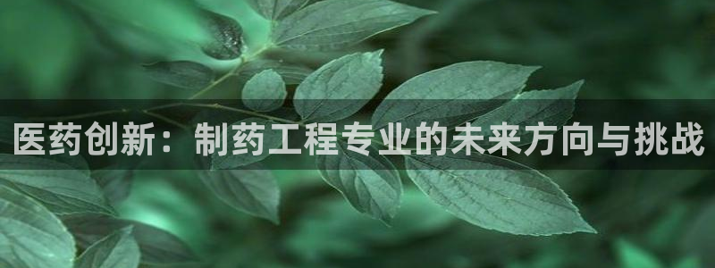 九游老哥俱乐部官网登录网址：医药创新：制药工程专业的未来方向与挑战