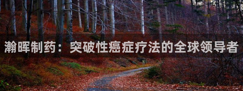 九游会老哥：瀚晖制药：突破性癌症疗法的全球领导者