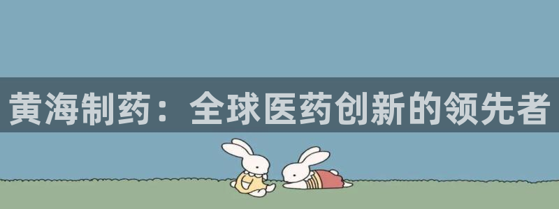 usdt九游会老哥俱乐部：黄海制药：全球医药创新的领先者
