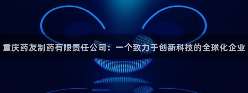 九游老哥俱乐部官网登录：重庆药友制药有限责任公司：一个致力于创新科技的全球化企业