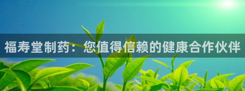 九游会老哥俱乐部必备的交流社区论坛：福寿堂制药：您值得信赖的健康合作伙伴