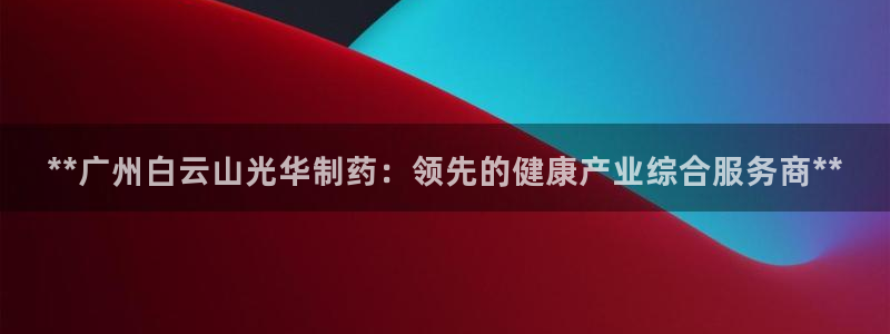 九游会老哥俱乐部官方网站：**广州白云山光华制药：领先的健康产业综合服务商**