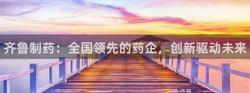 老哥吧九游会：齐鲁制药：全国领先的药企，创新驱动未来