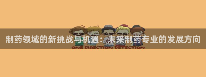 九游会老哥俱乐部必备的交流社区：制药领域的新挑战与机遇：未来制药专业的发展方向