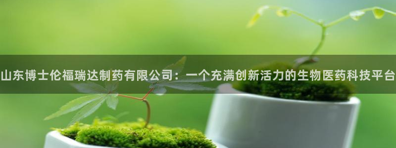 老哥俱乐部是干什么的：山东博士伦福瑞达制药有限公司：一个充满创新活力的生物医药科技平台