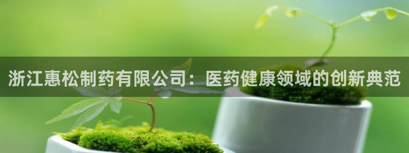 九游老哥俱乐部官网登录不了：浙江惠松制药有限公司：医药健康领域的创新典范