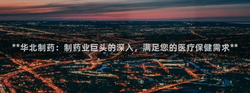 usdt九游会老哥俱乐部：**华北制药：制药业巨头的深入，满足您的医疗保健需求**