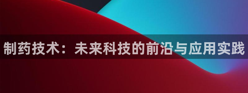 usdt九游会老哥俱乐部：制药技术：未来科技的前沿与应用实践