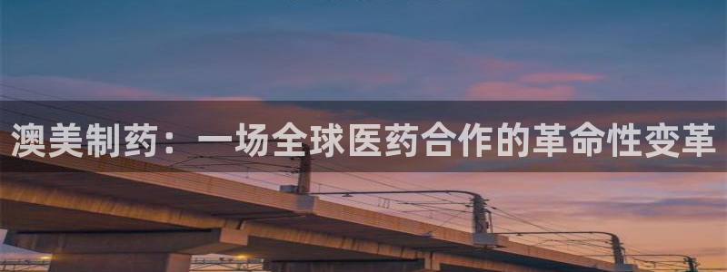 九游老哥俱乐部官网登录不了：澳美制药：一场全球医药合作的革命性变革