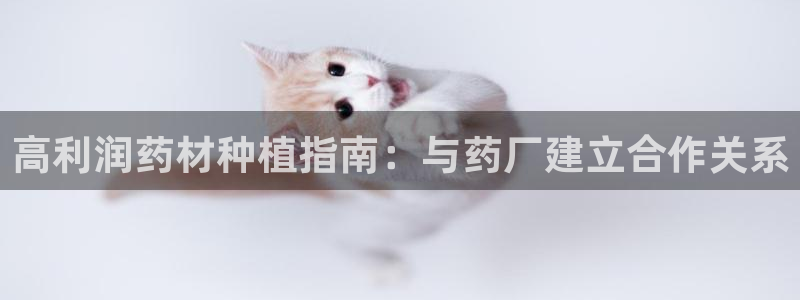 九游老哥俱乐部官网登录网址：高利润药材种植指南：与药厂建立合作关系
