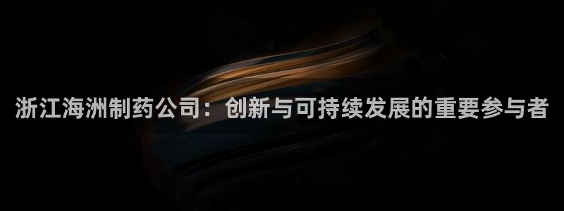 九游会老哥俱乐部：浙江海洲制药公司：创新与可持续发展的重要参