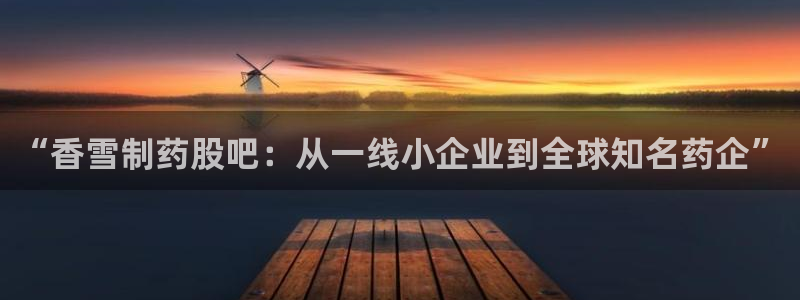 九游会老哥俱乐部论坛版：“香雪制药股吧：从一线小企业到全球知名药企”
