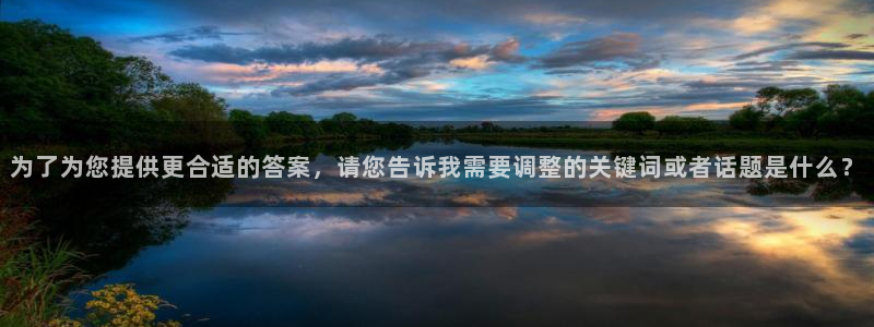 九游会老哥俱乐部官方网站：为了为您提供更合适的答案，请您告诉我需要调整的关键词或者话题是什么？