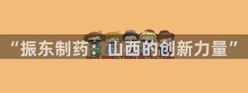 九游会老哥俱乐部官网首页：“振东制药：山西的创新力量”