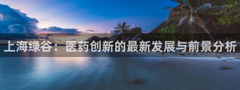 九游老哥俱乐部官网登录不了：上海绿谷：医药创新的最新发展与前景分析