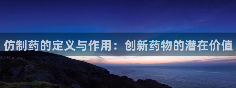 九游会老哥俱乐部必备的交流社区论坛：仿制药的定义与作用：创新