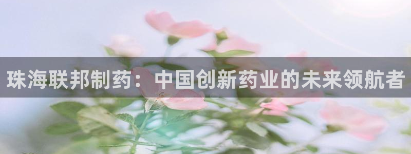 九游会老哥俱乐部必备的交流社区：珠海联邦制药：中国创新药业的未来领航者