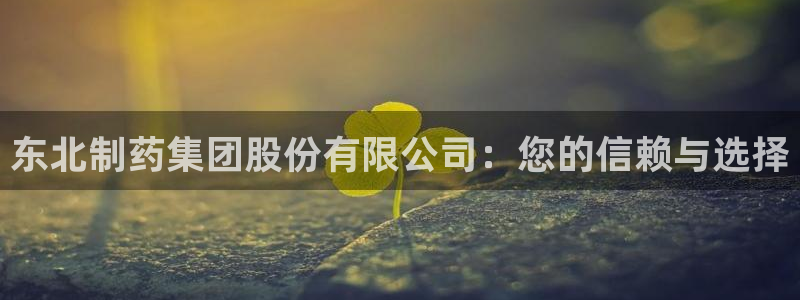 九游会老哥俱乐部官网首页论坛：东北制药集团股份有限公司：您的信赖与选择