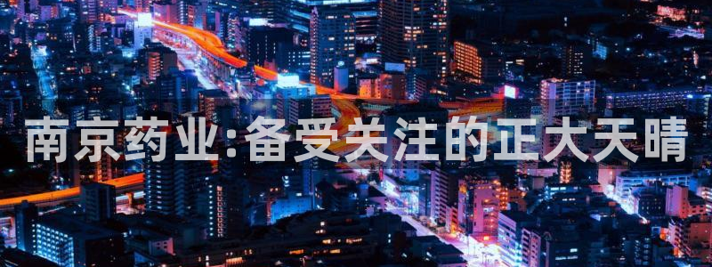 九游老哥俱乐部官网登录不了：南京药业:备受关注的正大天晴