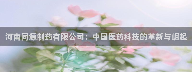 九游会老哥俱乐部交流社区：河南同源制药有限公司：中国医药科技的革新与崛起