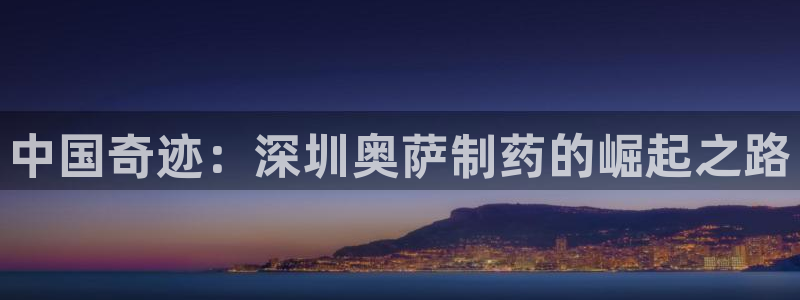九游会老哥俱乐部论坛版：中国奇迹：深圳奥萨制药的崛起之路