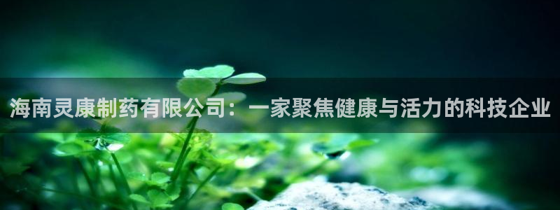 九游会老哥俱乐部论坛版：海南灵康制药有限公司：一家聚焦健康与活力的科技企业