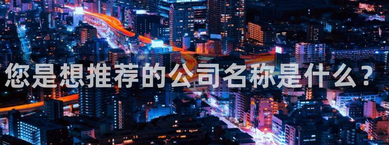 九游会老哥俱乐部官网首页：您是想推荐的公司名称是什么？