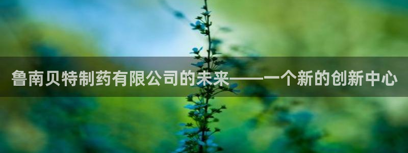 九游会老哥俱乐部官方网站：鲁南贝特制药有限公司的未来——一个新的创新中心